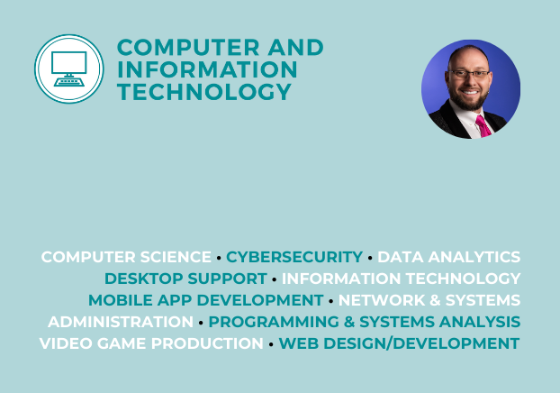 Computer and Information Technology, Computer Science, Cybersecurity, Data Analytics, Desktop Support, Information Technology, Mobile App Development, Network & Systems Administration, Programming & Systems Analysis, Video Game Production, Web Design/Development
